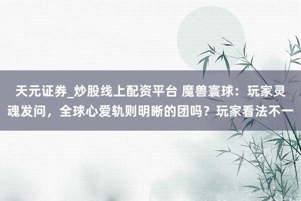 天元证券_炒股线上配资平台 魔兽寰球：玩家灵魂发问，全球心爱轨则明晰的团吗？玩家看法不一