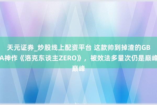天元证券_炒股线上配资平台 这款帅到掉渣的GBA神作《洛克东谈主ZERO》，被效法多量次仍是巅峰