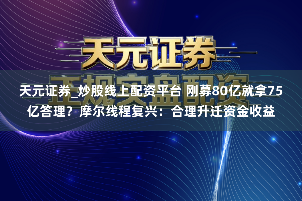 天元证券_炒股线上配资平台 刚募80亿就拿75亿答理？摩尔线程复兴：合理升迁资金收益
