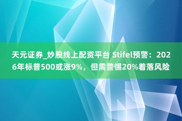 天元证券_炒股线上配资平台 Stifel预警：2026年标普500或涨9%，但需警惕20%着落风险