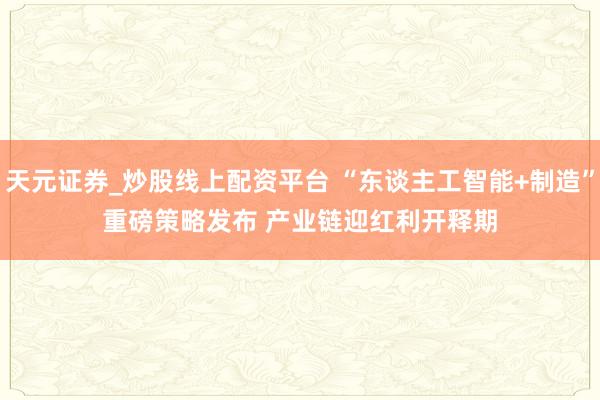 天元证券_炒股线上配资平台 “东谈主工智能+制造”重磅策略发布 产业链迎红利开释期