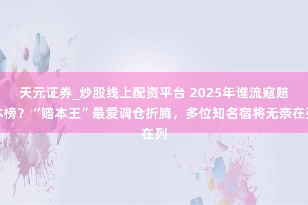 天元证券_炒股线上配资平台 2025年谁流寇赔本榜？“赔本王”最爱调仓折腾，多位知名宿将无奈在列