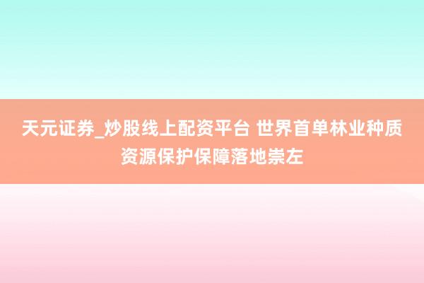 天元证券_炒股线上配资平台 世界首单林业种质资源保护保障落地崇左