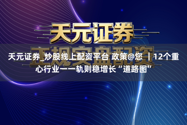 天元证券_炒股线上配资平台 政策@您 ｜12个重心行业一一轨则稳增长“道路图”