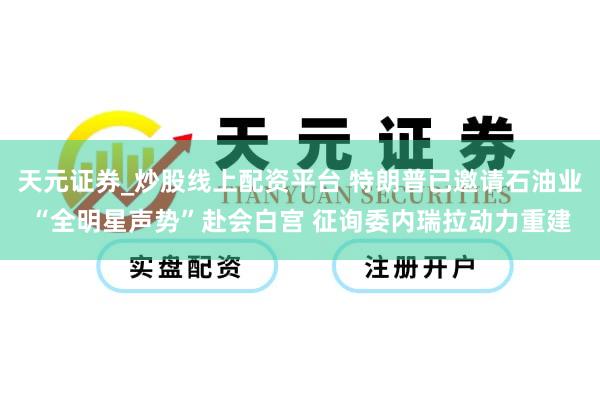 天元证券_炒股线上配资平台 特朗普已邀请石油业“全明星声势”赴会白宫 征询委内瑞拉动力重建