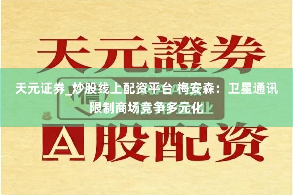 天元证券_炒股线上配资平台 梅安森：卫星通讯限制商场竞争多元化