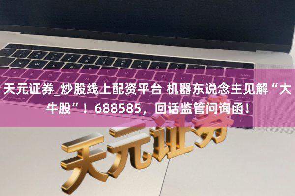 天元证券_炒股线上配资平台 机器东说念主见解“大牛股”！688585，回话监管问询函！