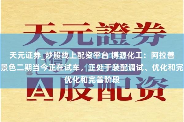 天元证券_炒股线上配资平台 博源化工：阿拉善自然碱景色二期当今正在试车，正处于装配调试、优化和完善阶段