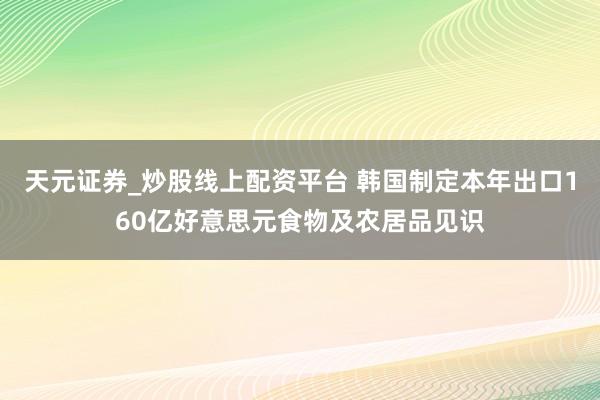 天元证券_炒股线上配资平台 韩国制定本年出口160亿好意思元食物及农居品见识