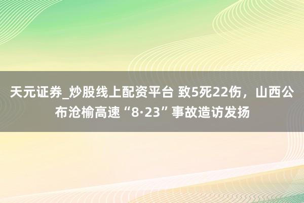 天元证券_炒股线上配资平台 致5死22伤，山西公布沧榆高速“8·23”事故造访发扬
