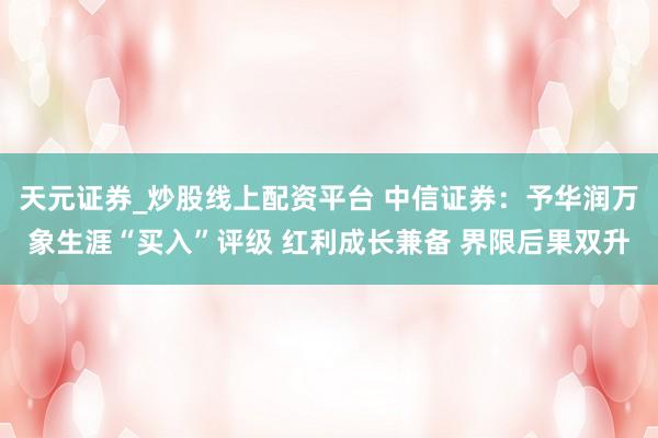 天元证券_炒股线上配资平台 中信证券：予华润万象生涯“买入”评级 红利成长兼备 界限后果双升