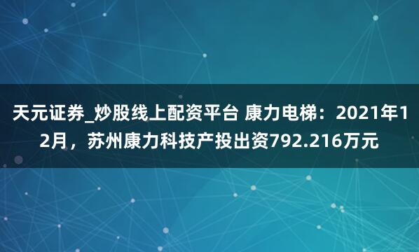 天元证券_炒股线上配资平台 康力电梯：2021年12月，苏州康力科技产投出资792.216万元