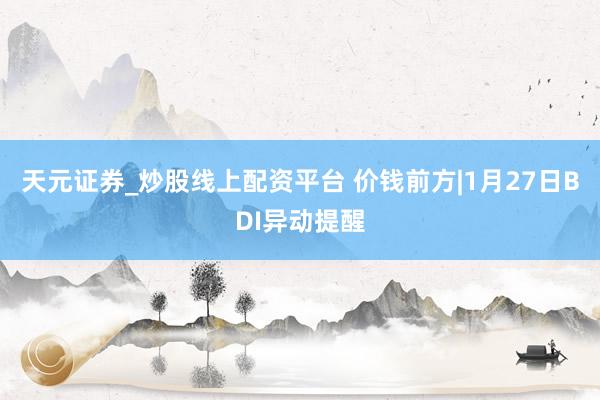 天元证券_炒股线上配资平台 价钱前方|1月27日BDI异动提醒
