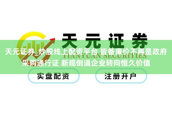 天元证券_炒股线上配资平台 皆备廉价不再是政府采购通行证 新规倒逼企业转向恒久价值