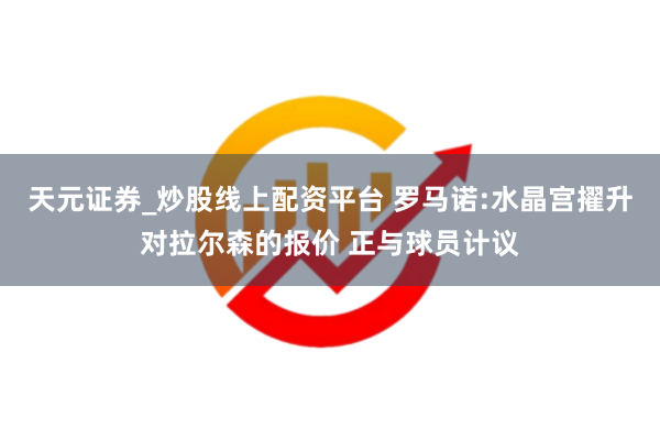 天元证券_炒股线上配资平台 罗马诺:水晶宫擢升对拉尔森的报价 正与球员计议