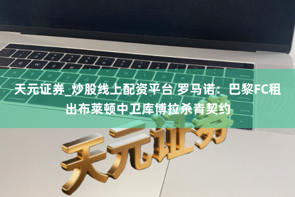 天元证券_炒股线上配资平台 罗马诺：巴黎FC租出布莱顿中卫库博拉杀青契约