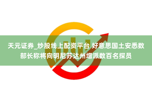 天元证券_炒股线上配资平台 好意思国土安悉数部长称将向明尼苏达州增派数百名探员