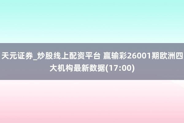 天元证券_炒股线上配资平台 赢输彩26001期欧洲四大机构最新数据(17:00)
