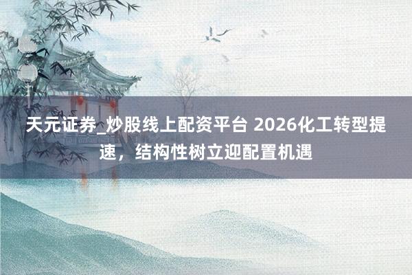 天元证券_炒股线上配资平台 2026化工转型提速，结构性树立迎配置机遇