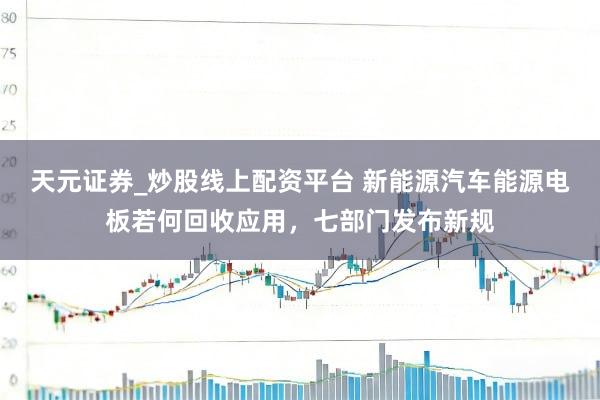 天元证券_炒股线上配资平台 新能源汽车能源电板若何回收应用，七部门发布新规