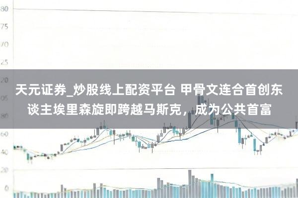 天元证券_炒股线上配资平台 甲骨文连合首创东谈主埃里森旋即跨越马斯克，成为公共首富